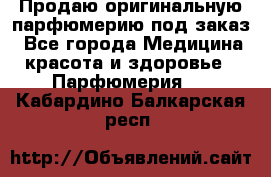 Продаю оригинальную парфюмерию под заказ - Все города Медицина, красота и здоровье » Парфюмерия   . Кабардино-Балкарская респ.